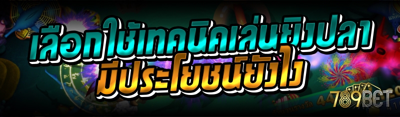 เลือกใช้เทคนิคเล่นยิงปลา มีประโยชน์ยังไง